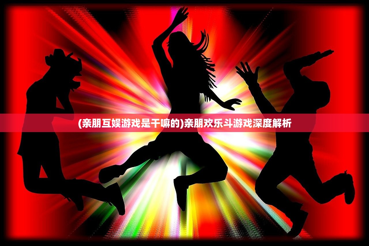 (亲朋互娱游戏是干嘛的)亲朋欢乐斗游戏深度解析 (亲朋互娱游戏是干嘛的)亲朋欢乐斗游戏深度解析