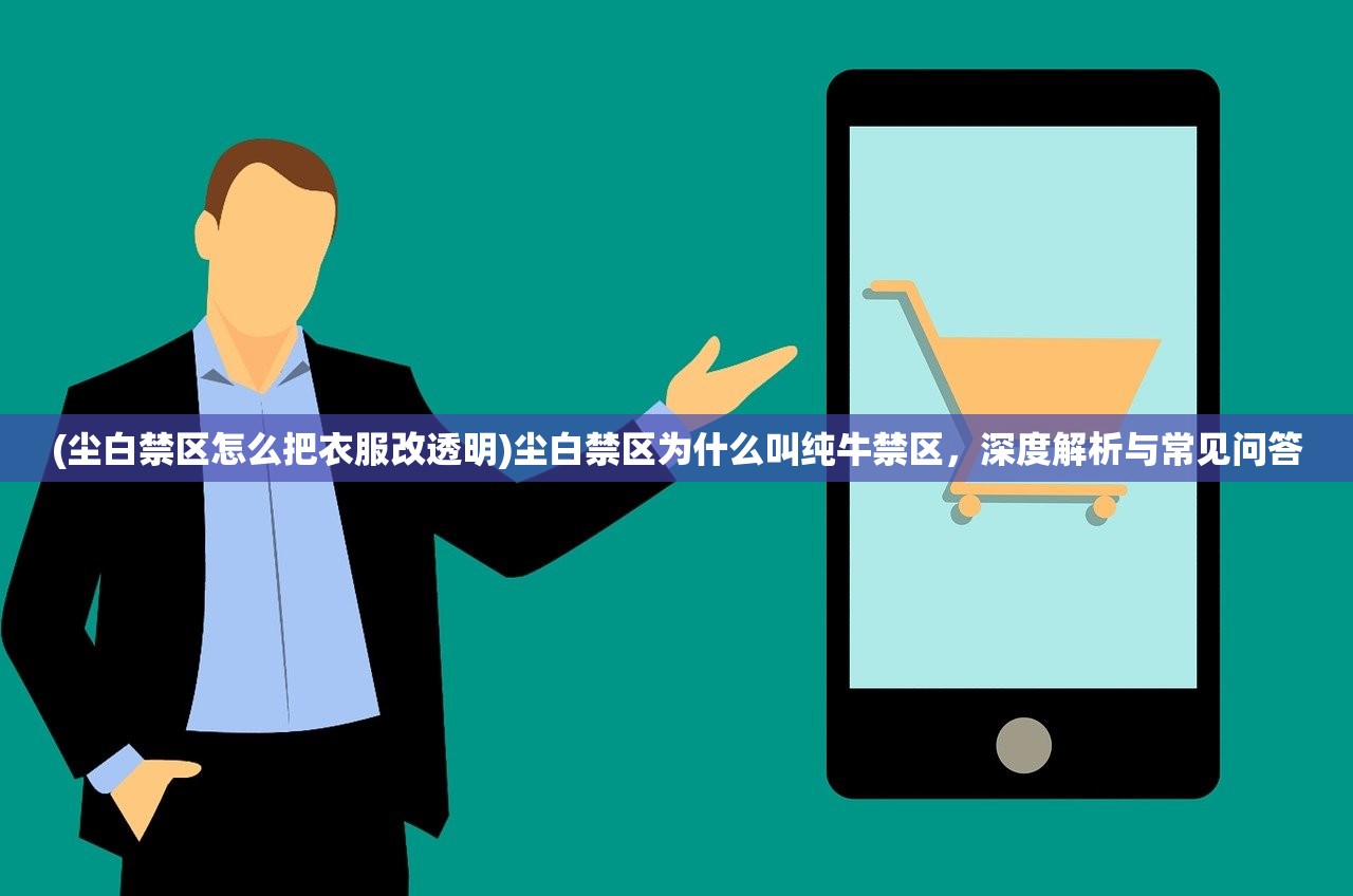 (尘白禁区怎么把衣服改透明)尘白禁区为什么叫纯牛禁区,深度解析与常见问答 (尘白禁区怎么把衣服改透明)尘白禁区为什么叫纯牛禁区,深度解析与常见问答