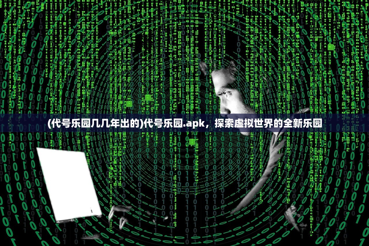 (代号乐园几几年出的)代号乐园.apk，探索虚拟世界的全新乐园