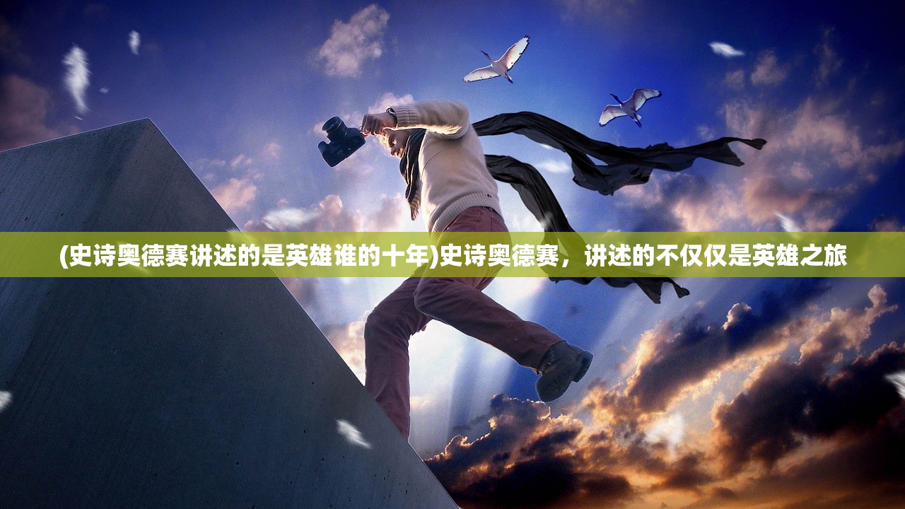 (史诗奥德赛讲述的是英雄谁的十年)史诗奥德赛，讲述的不仅仅是英雄之旅