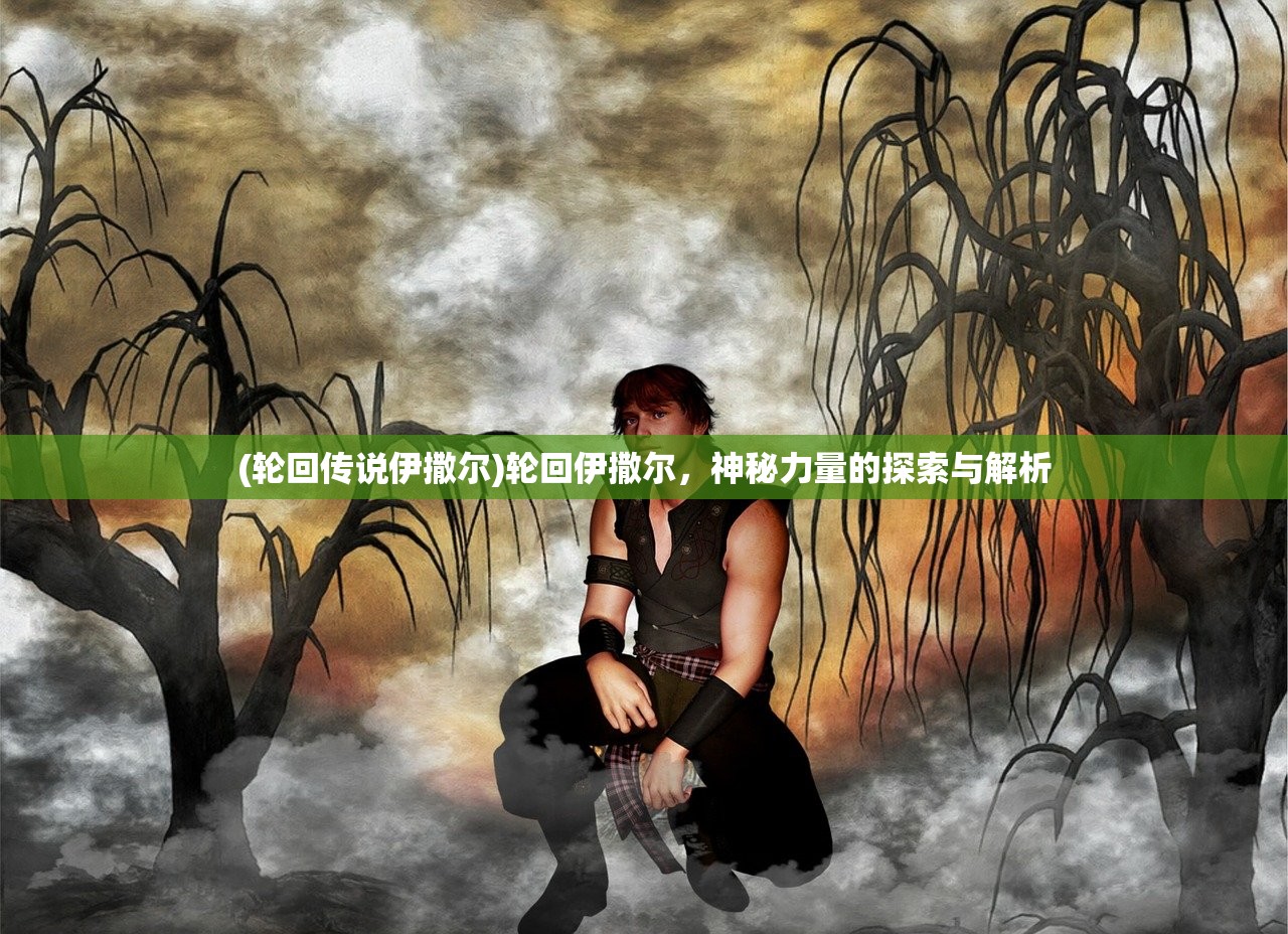 (轮回传说伊撒尔)轮回伊撒尔，神秘力量的探索与解析