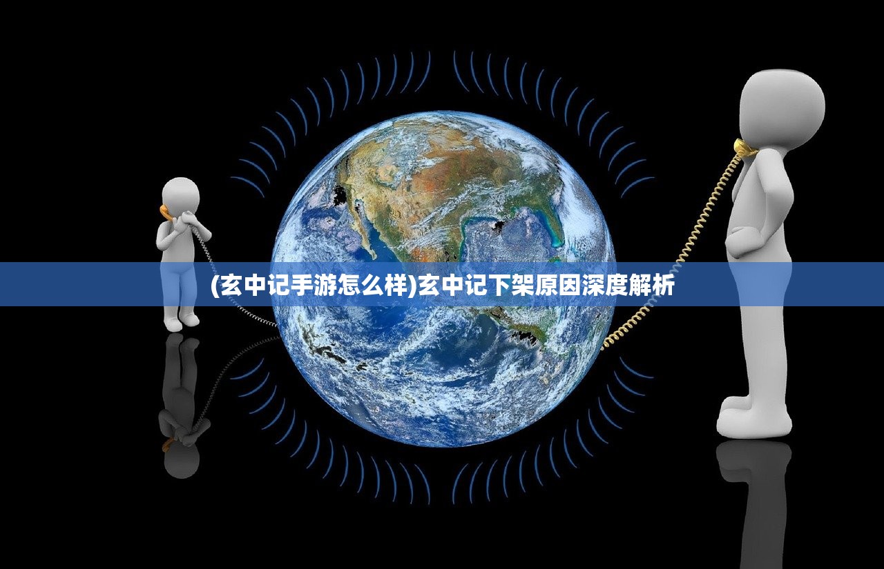 (玄中记手游怎么样)玄中记下架原因深度解析 (玄中记手游怎么样)玄中记下架原因深度解析
