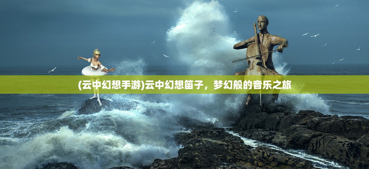 (云中幻想手游)云中幻想笛子,梦幻般的音乐之旅 (云中幻想手游)云中幻想笛子,梦幻般的音乐之旅