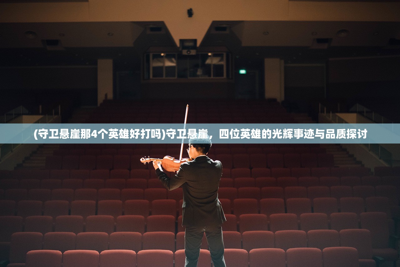 (守卫悬崖那4个英雄好打吗)守卫悬崖,四位英雄的光辉事迹与品质探讨 (守卫悬崖那4个英雄好打吗)守卫悬崖,四位英雄的光辉事迹与品质探讨