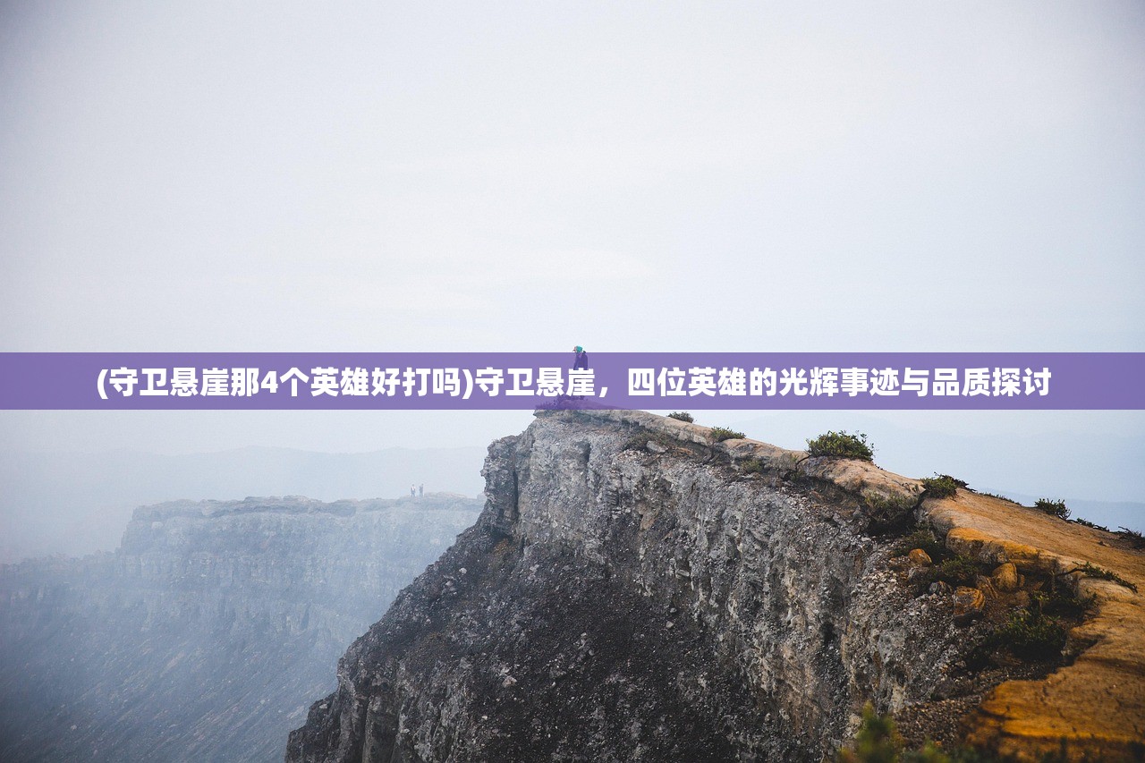 (守卫悬崖那4个英雄好打吗)守卫悬崖,四位英雄的光辉事迹与品质探讨 (守卫悬崖那4个英雄好打吗)守卫悬崖,四位英雄的光辉事迹与品质探讨