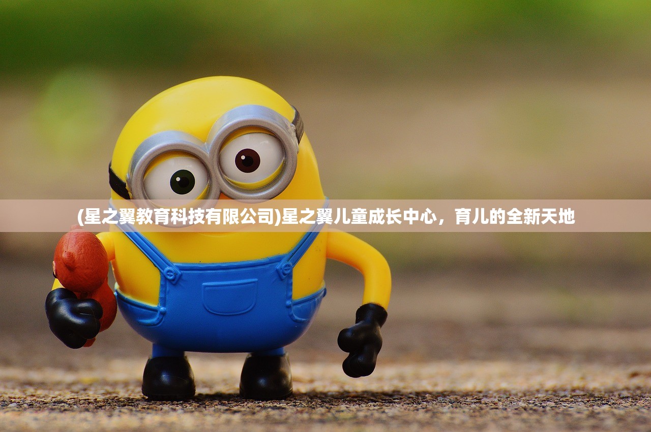 (星之翼教育科技有限公司)星之翼儿童成长中心,育儿的全新天地 (星之翼教育科技有限公司)星之翼儿童成长中心,育儿的全新天地