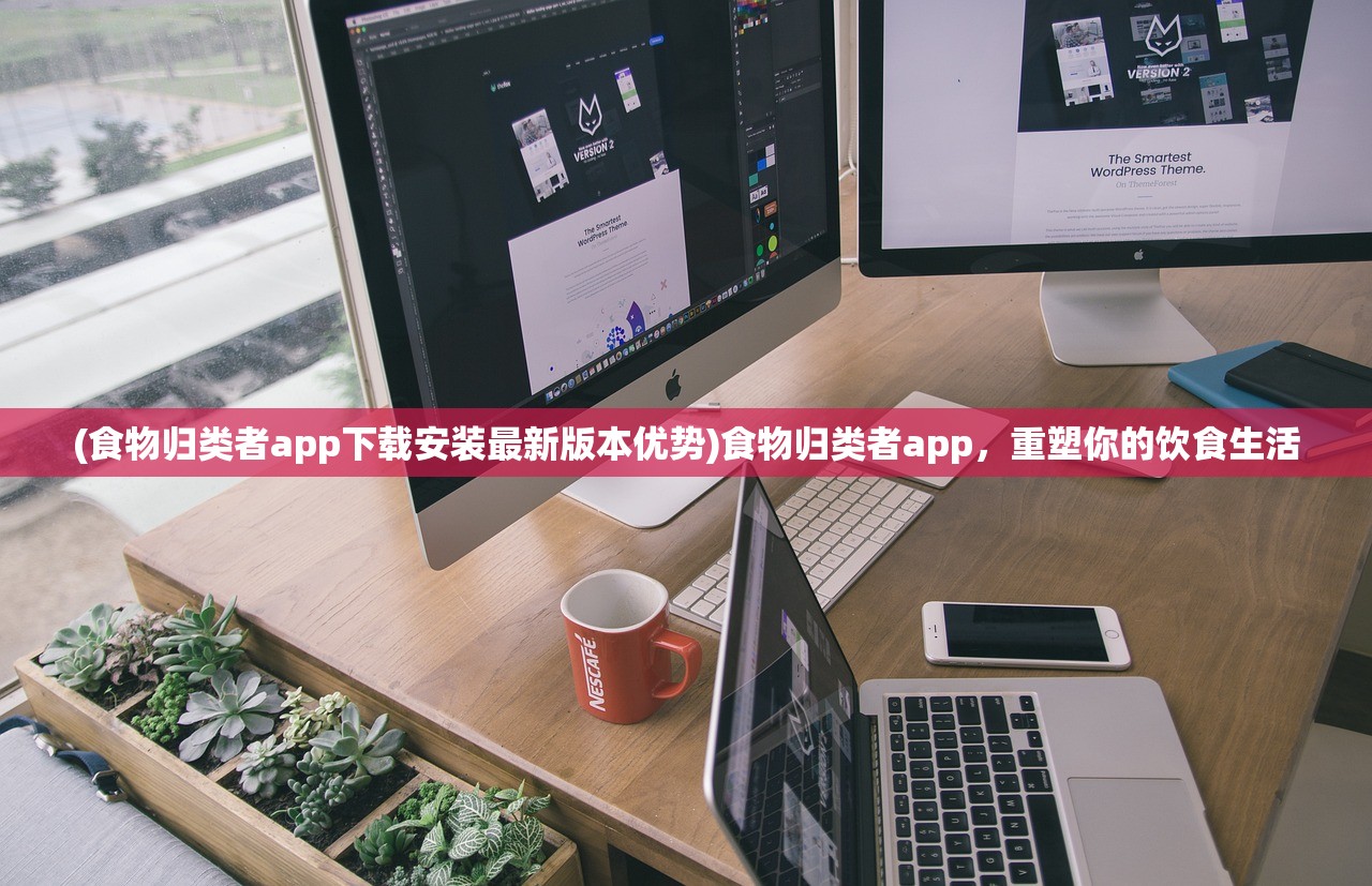 (食物归类者app下载安装最新版本优势)食物归类者app,重塑你的饮食生活 (食物归类者app下载安装最新版本优势)食物归类者app,重塑你的饮食生活