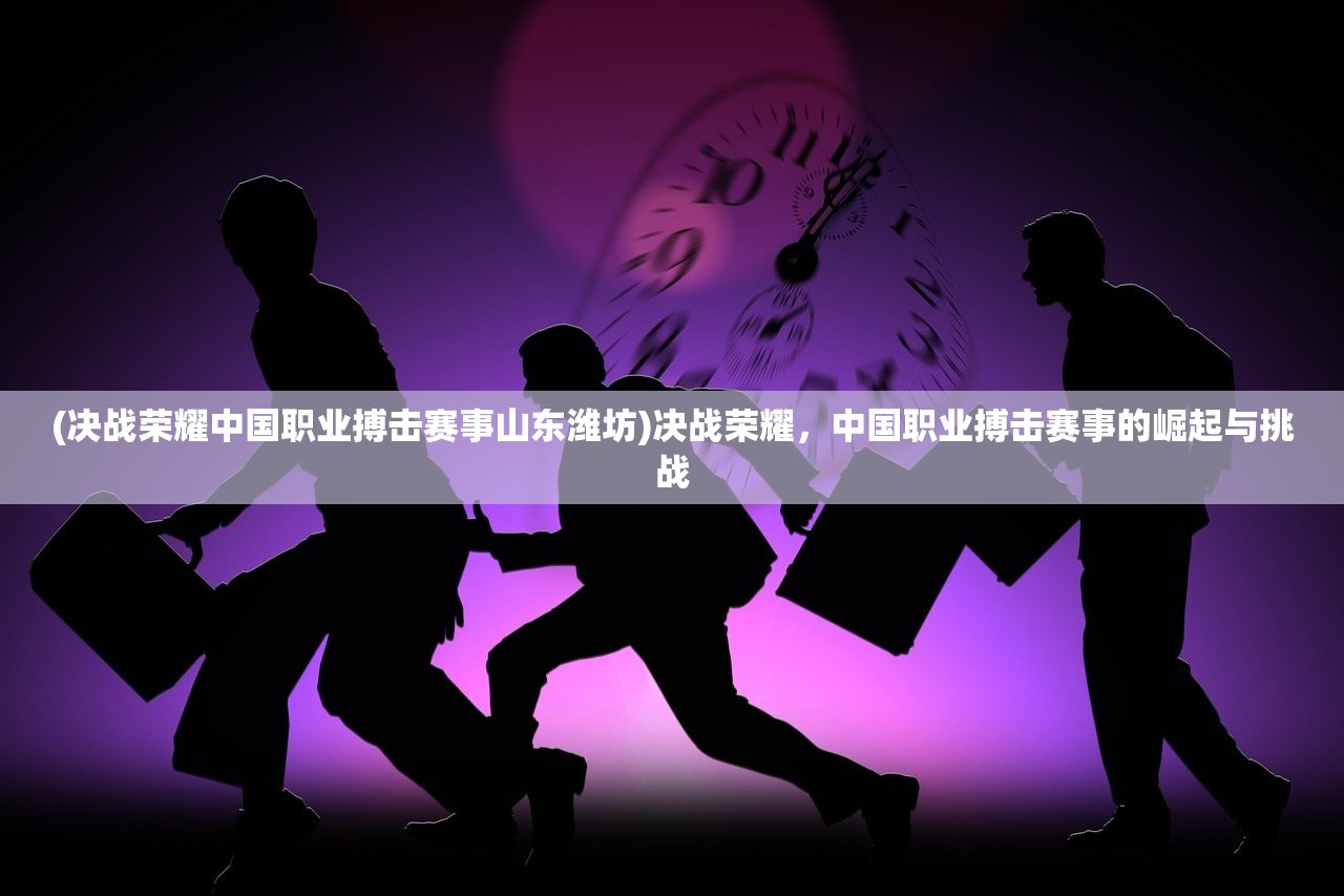 (决战荣耀中国职业搏击赛事山东潍坊)决战荣耀,中国职业搏击赛事的崛起与挑战 (决战荣耀中国职业搏击赛事山东潍坊)决战荣耀,中国职业搏击赛事的崛起与挑战