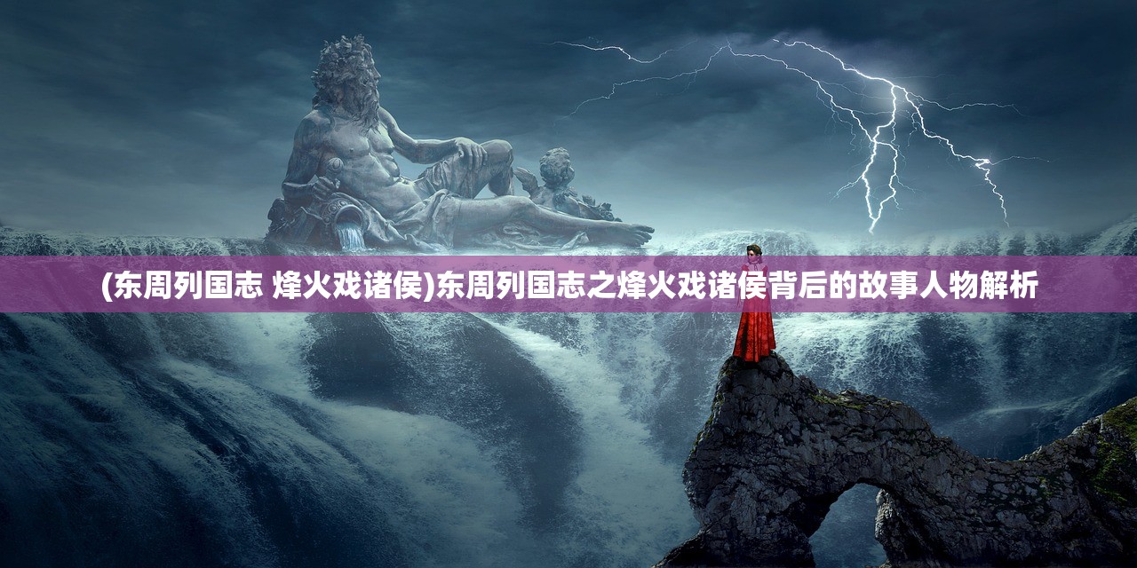 (东周列国志 烽火戏诸侯)东周列国志之烽火戏诸侯背后的故事人物解析 (东周列国志 烽火戏诸侯)东周列国志之烽火戏诸侯背后的故事人物解析