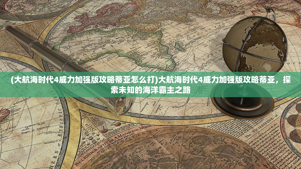 (大航海时代4威力加强版攻略蒂亚怎么打)大航海时代4威力加强版攻略蒂亚，探索未知的海洋霸主之路