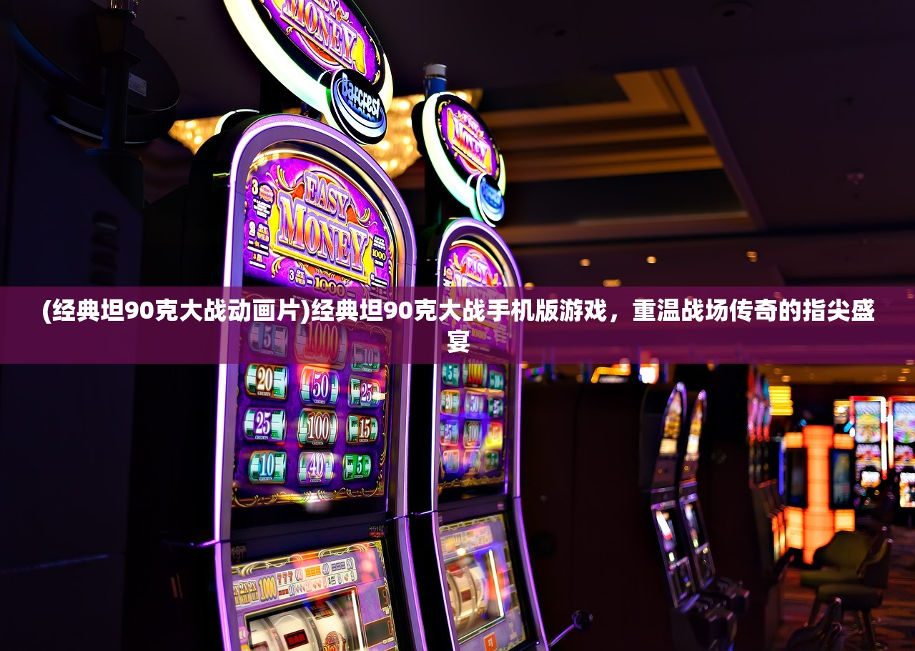 (经典坦90克大战动画片)经典坦90克大战手机版游戏,重温战场传奇的指尖盛宴 (经典坦90克大战动画片)经典坦90克大战手机版游戏,重温战场传奇的指尖盛宴