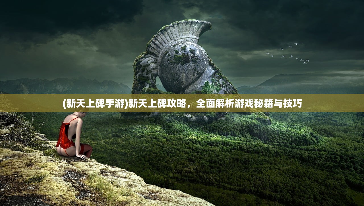 (新天上碑手游)新天上碑攻略,全面解析游戏秘籍与技巧 (新天上碑手游)新天上碑攻略,全面解析游戏秘籍与技巧