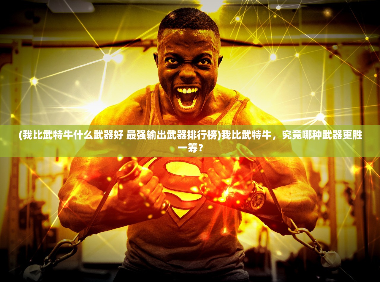 (我比武特牛什么武器好 最强输出武器排行榜)我比武特牛,究竟哪种武器更胜一筹? (我比武特牛什么武器好 最强输出武器排行榜)我比武特牛,究竟哪种武器更胜一筹?