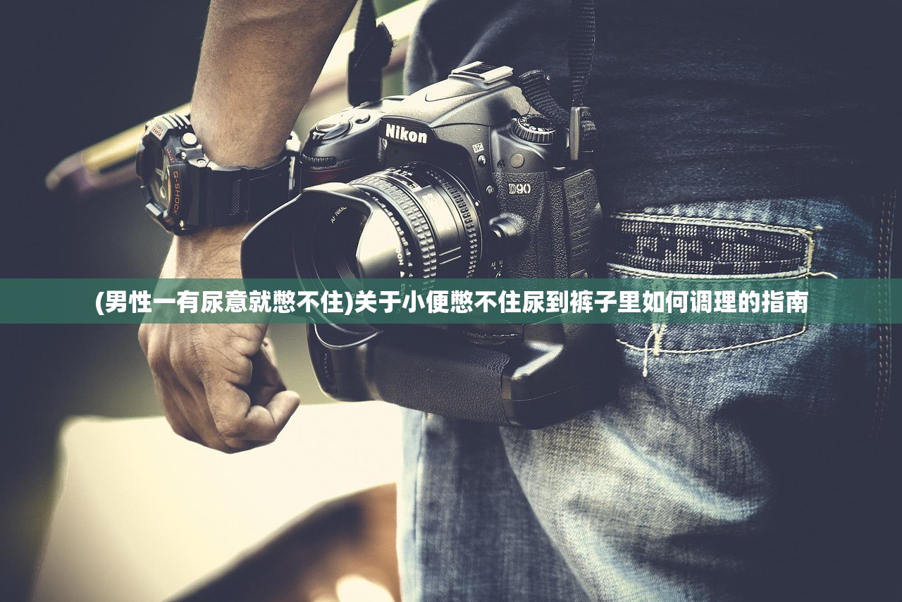 (男性一有尿意就憋不住)关于小便憋不住尿到裤子里如何调理的指南 (男性一有尿意就憋不住)关于小便憋不住尿到裤子里如何调理的指南