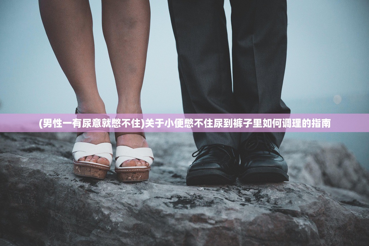 (男性一有尿意就憋不住)关于小便憋不住尿到裤子里如何调理的指南 (男性一有尿意就憋不住)关于小便憋不住尿到裤子里如何调理的指南