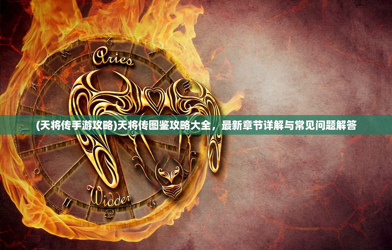 (天将传手游攻略)天将传图鉴攻略大全,最新章节详解与常见问题解答 (天将传手游攻略)天将传图鉴攻略大全,最新章节详解与常见问题解答