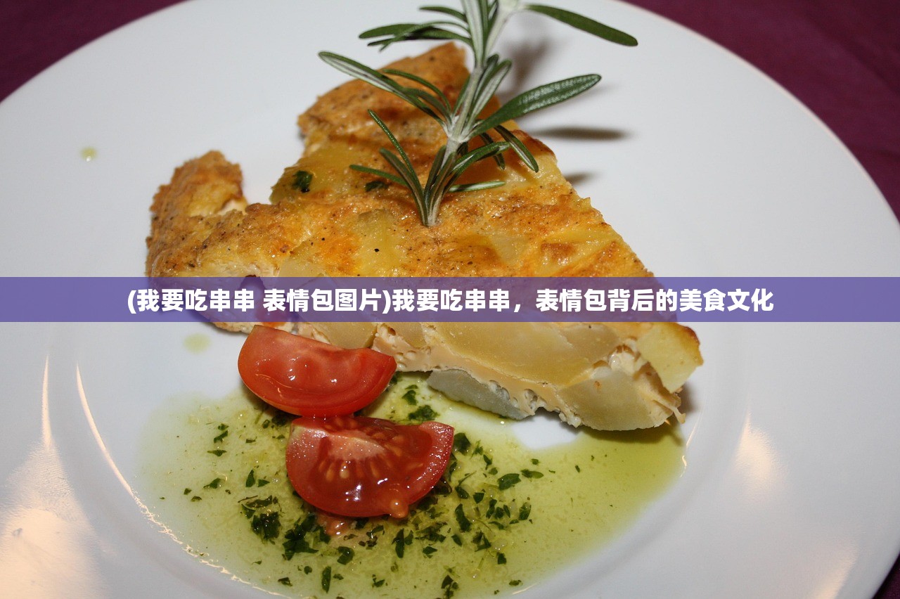 (我要吃串串 表情包图片)我要吃串串,表情包背后的美食文化 (我要吃串串 表情包图片)我要吃串串,表情包背后的美食文化