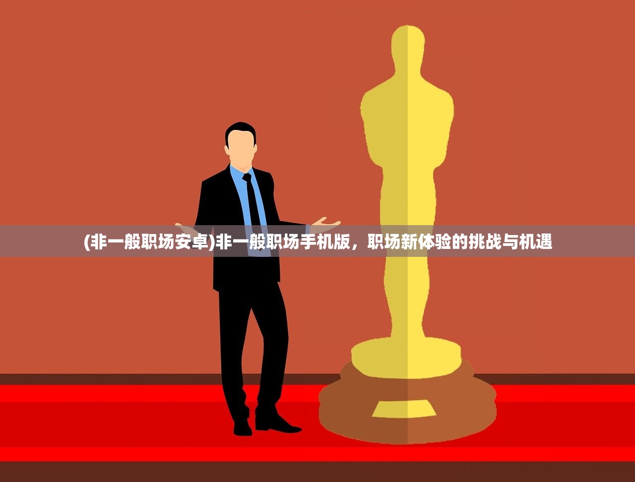 (非一般职场安卓)非一般职场手机版,职场新体验的挑战与机遇 (非一般职场安卓)非一般职场手机版,职场新体验的挑战与机遇