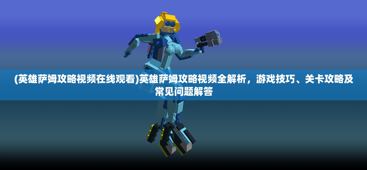 (英雄萨姆攻略视频在线观看)英雄萨姆攻略视频全解析,游戏技巧、关卡攻略及常见问题解答 (英雄萨姆攻略视频在线观看)英雄萨姆攻略视频全解析,游戏技巧、关卡攻略及常见问题解答