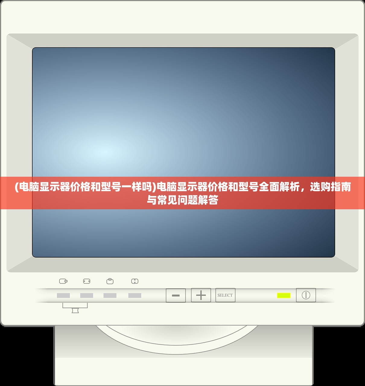 (电脑显示器价格和型号一样吗)电脑显示器价格和型号全面解析,选购指南与常见问题解答 (电脑显示器价格和型号一样吗)电脑显示器价格和型号全面解析,选购指南与常见问题解答