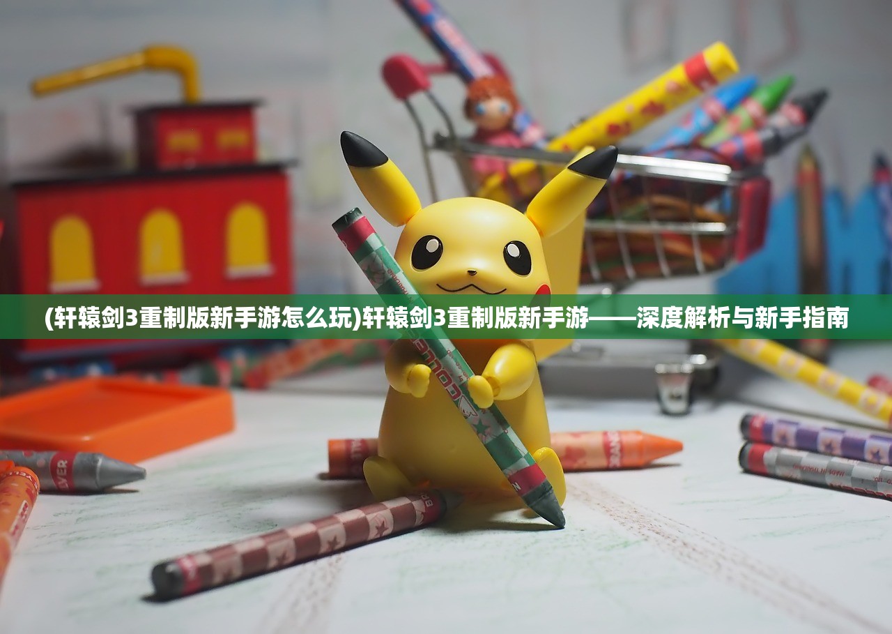 (轩辕剑3重制版新手游怎么玩)轩辕剑3重制版新手游——深度解析与新手指南 (轩辕剑3重制版新手游怎么玩)轩辕剑3重制版新手游——深度解析与新手指南