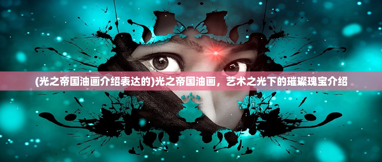 (光之帝国油画介绍表达的)光之帝国油画，艺术之光下的璀璨瑰宝介绍