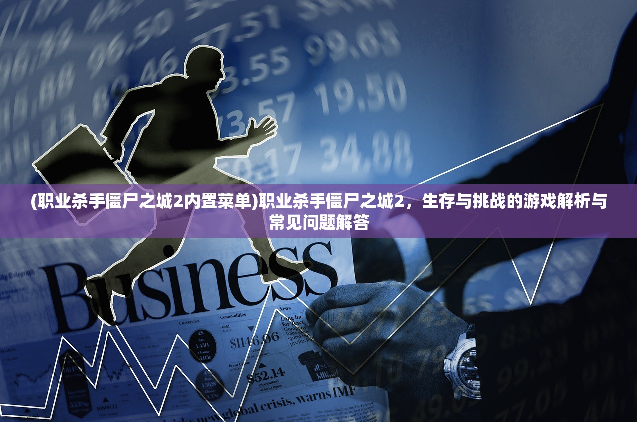 (职业杀手僵尸之城2内置菜单)职业杀手僵尸之城2,生存与挑战的游戏解析与常见问题解答 (职业杀手僵尸之城2内置菜单)职业杀手僵尸之城2,生存与挑战的游戏解析与常见问题解答