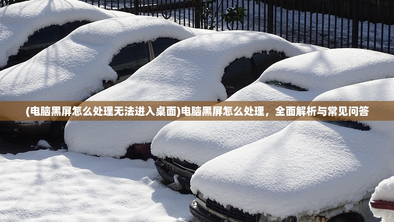 (电脑黑屏怎么处理无法进入桌面)电脑黑屏怎么处理，全面解析与常见问答