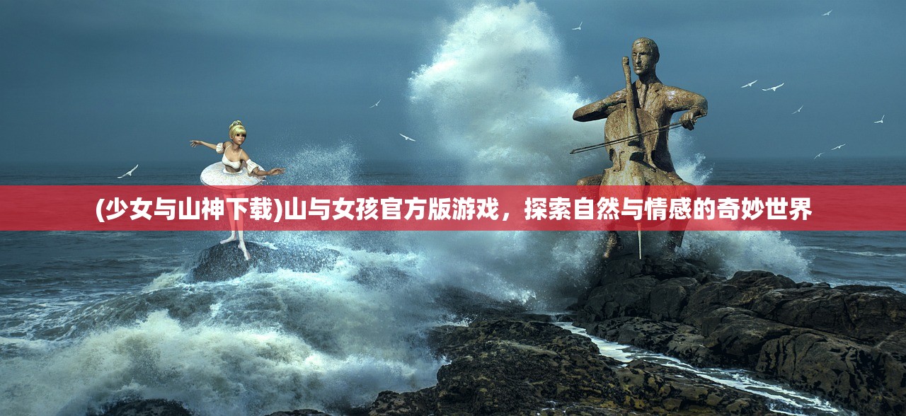 (少女与山神下载)山与女孩官方版游戏，探索自然与情感的奇妙世界