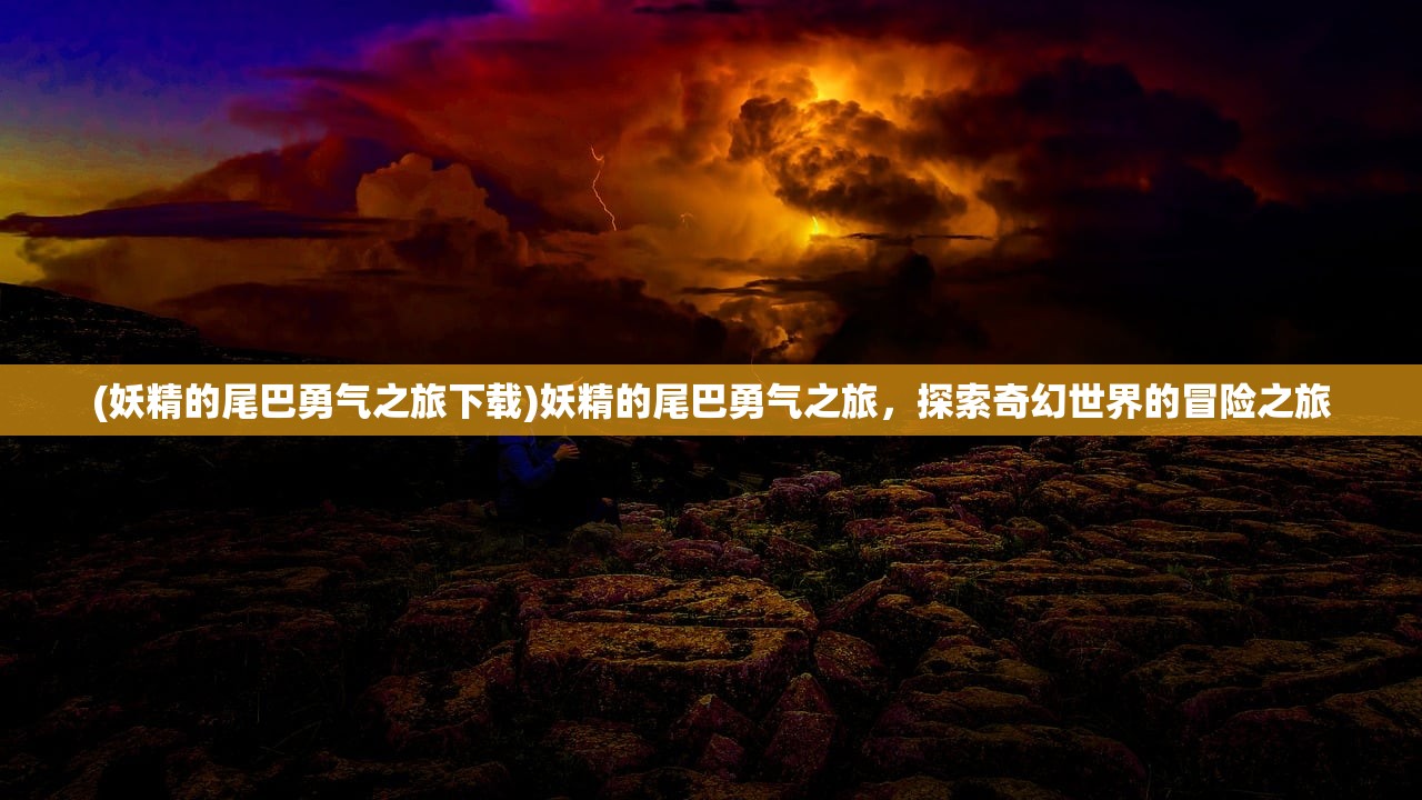 (妖精的尾巴勇气之旅下载)妖精的尾巴勇气之旅，探索奇幻世界的冒险之旅