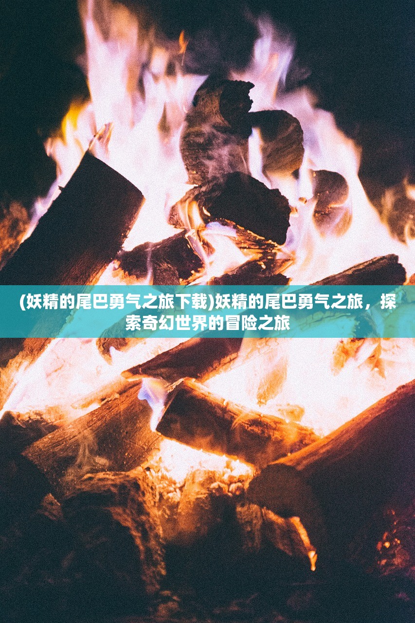 (妖精的尾巴勇气之旅下载)妖精的尾巴勇气之旅，探索奇幻世界的冒险之旅