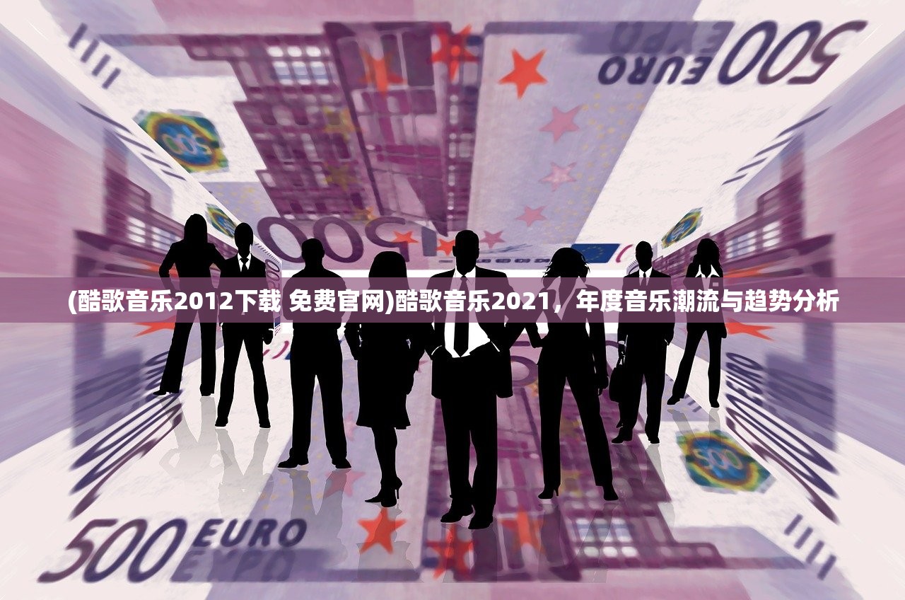 (酷歌音乐2012下载 免费官网)酷歌音乐2021，年度音乐潮流与趋势分析