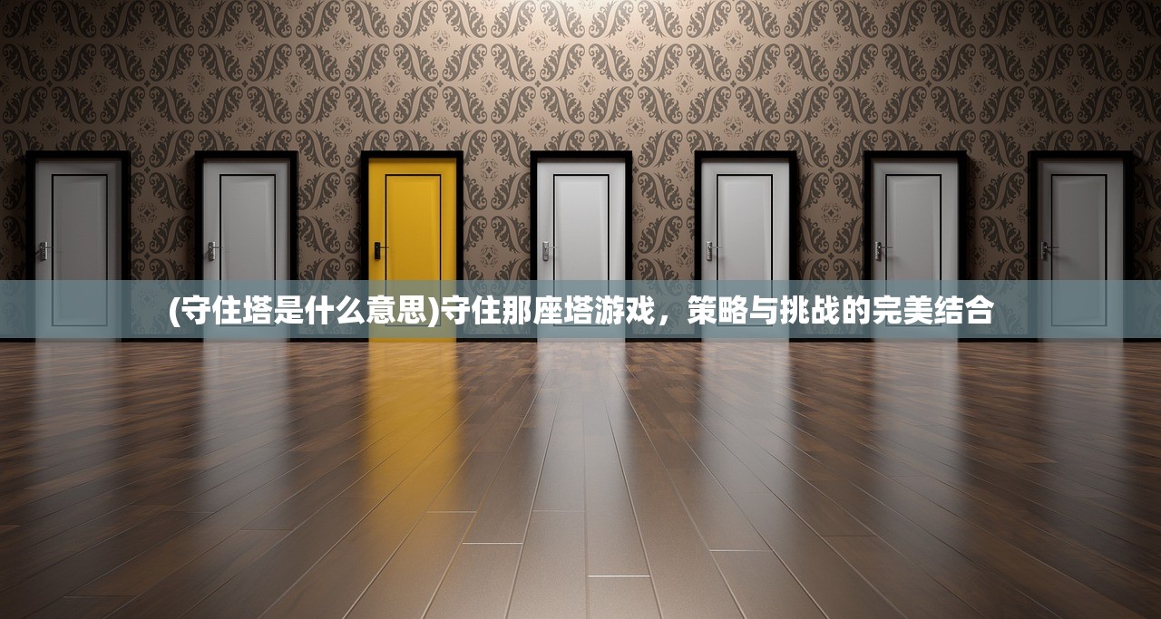 (守住塔是什么意思)守住那座塔游戏，策略与挑战的完美结合