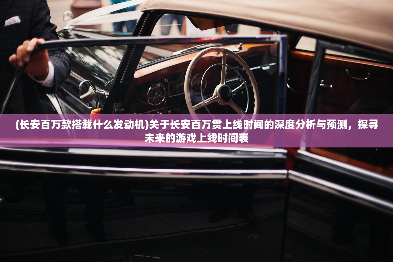 (长安百万款搭载什么发动机)关于长安百万贯上线时间的深度分析与预测,探寻未来的游戏上线时间表 (长安百万款搭载什么发动机)关于长安百万贯上线时间的深度分析与预测,探寻未来的游戏上线时间表