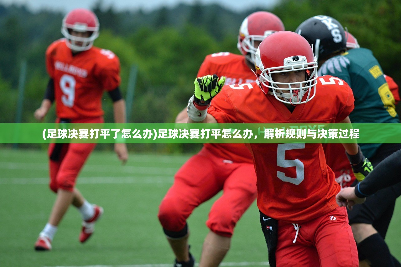 (足球决赛打平了怎么办)足球决赛打平怎么办，解析规则与决策过程