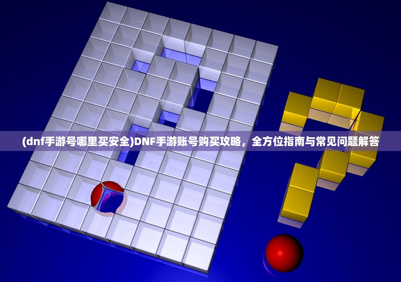 (dnf手游号哪里买安全)DNF手游账号购买攻略,全方位指南与常见问题解答 (dnf手游号哪里买安全)DNF手游账号购买攻略,全方位指南与常见问题解答